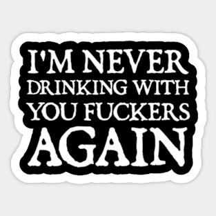 I'm never drinking with you fuckers again Sticker